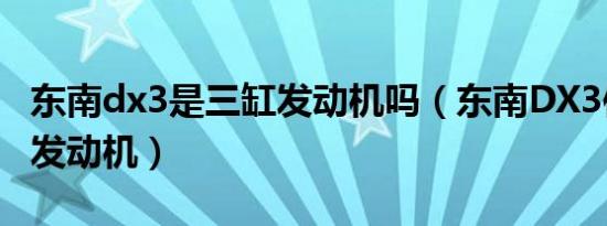 东南dx3是三缸发动机吗（东南DX3使用什么发动机）