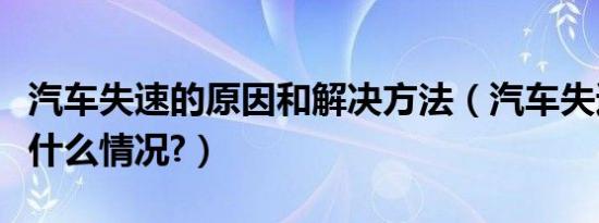 汽车失速的原因和解决方法（汽车失速会出现什么情况?）