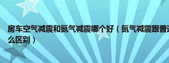 房车空气减震和氮气减震哪个好（氮气减震跟普通减震有什么区别）