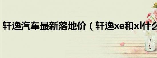 轩逸汽车最新落地价（轩逸xe和xl什么意思）