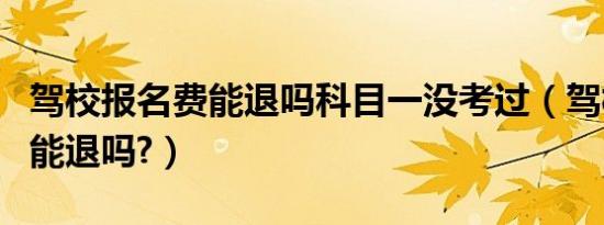 驾校报名费能退吗科目一没考过（驾校报名费能退吗?）
