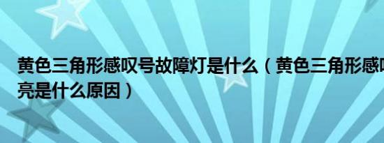 黄色三角形感叹号故障灯是什么（黄色三角形感叹号故障灯亮是什么原因）