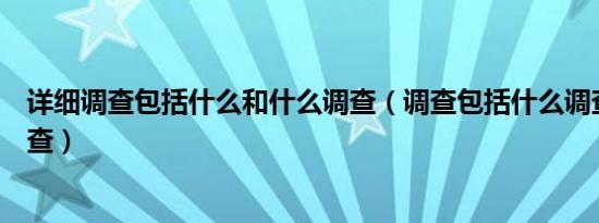 详细调查包括什么和什么调查（调查包括什么调查和什么调查）