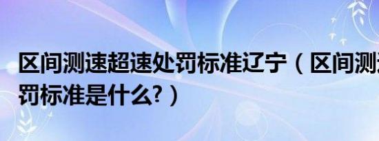 区间测速超速处罚标准辽宁（区间测速超速处罚标准是什么?）
