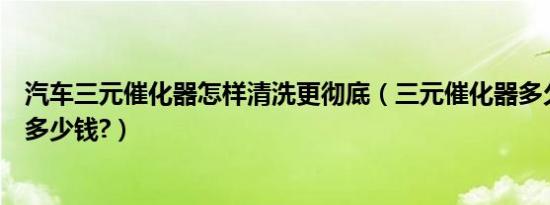 汽车三元催化器怎样清洗更彻底（三元催化器多久清洗一次多少钱?）