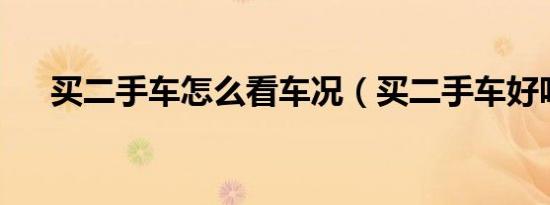 买二手车怎么看车况（买二手车好吗?）