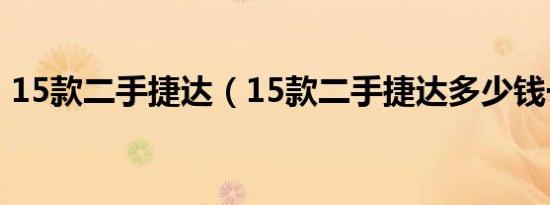 15款二手捷达（15款二手捷达多少钱一台?）