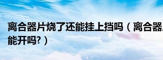 离合器片烧了还能挂上挡吗（离合器片烧了还能开吗?）