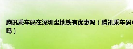 腾讯乘车码在深圳坐地铁有优惠吗（腾讯乘车码可以坐地铁吗）