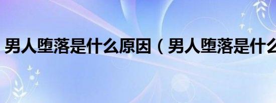 男人堕落是什么原因（男人堕落是什么意思）