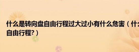 什么是转向盘自由行程过大过小有什么危害（什么是转向盘自由行程?）