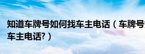 知道车牌号如何找车主电话（车牌号如何查到车主电话?）