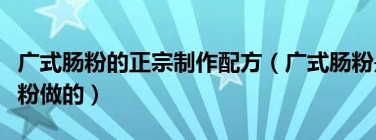 广式肠粉的正宗制作配方（广式肠粉是用什么粉做的）