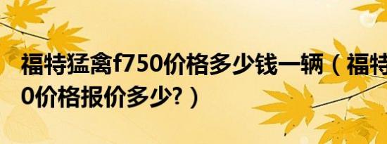 福特猛禽f750价格多少钱一辆（福特猛禽f750价格报价多少?）