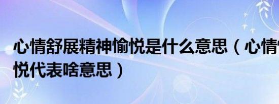 心情舒展精神愉悦是什么意思（心情愉悦的愉悦代表啥意思）