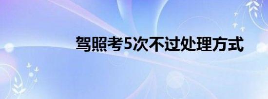 驾照考5次不过处理方式