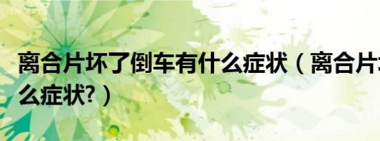 离合片坏了倒车有什么症状（离合片坏了有什么症状?）