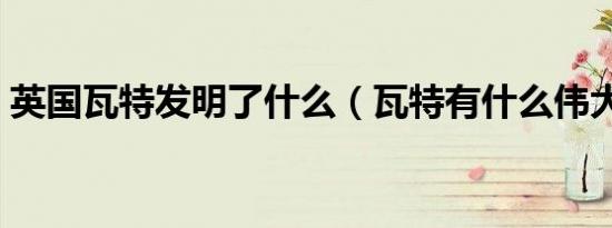 英国瓦特发明了什么（瓦特有什么伟大发明）