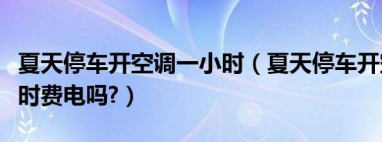 夏天停车开空调一小时（夏天停车开空调一小时费电吗?）