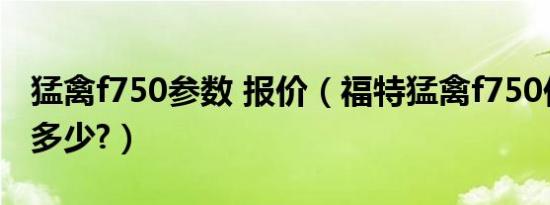 猛禽f750参数 报价（福特猛禽f750价格报价多少?）