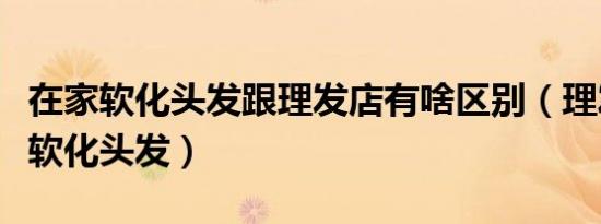 在家软化头发跟理发店有啥区别（理发店怎么软化头发）