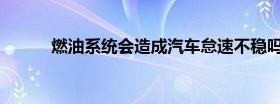 燃油系统会造成汽车怠速不稳吗