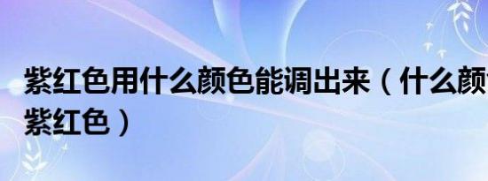 紫红色用什么颜色能调出来（什么颜色能调出紫红色）