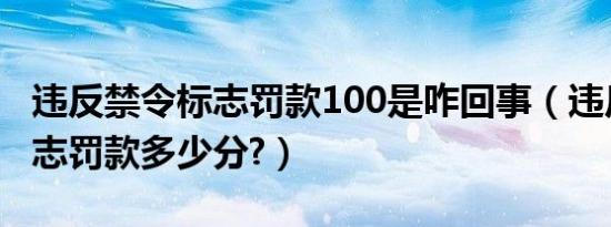 违反禁令标志罚款100是咋回事（违反禁令标志罚款多少分?）