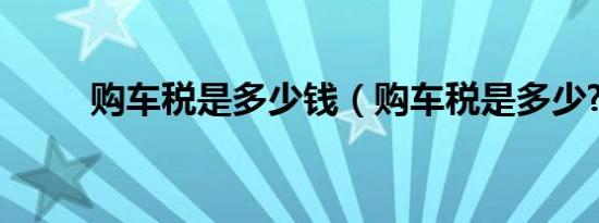 购车税是多少钱（购车税是多少?）