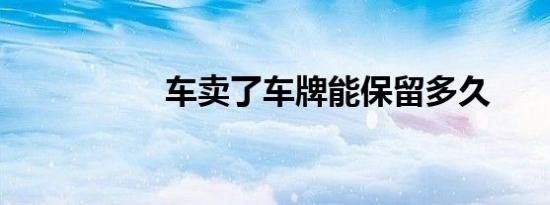 车卖了车牌能保留多久