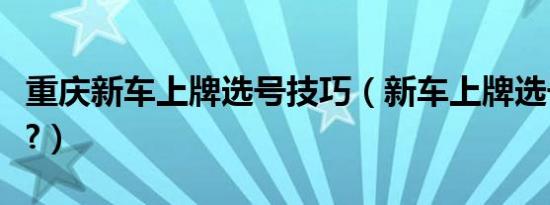 重庆新车上牌选号技巧（新车上牌选号怎么选?）