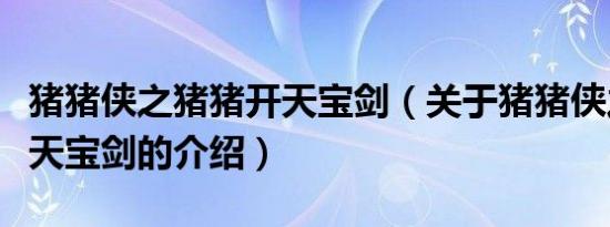 猪猪侠之猪猪开天宝剑（关于猪猪侠之猪猪开天宝剑的介绍）