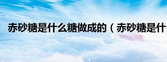赤砂糖是什么糖做成的（赤砂糖是什么糖）
