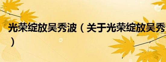 光荣绽放吴秀波（关于光荣绽放吴秀波的介绍）