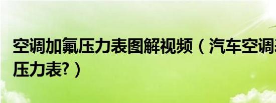 空调加氟压力表图解视频（汽车空调表怎么看压力表?）