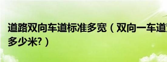道路双向车道标准多宽（双向一车道宽标准是多少米?）