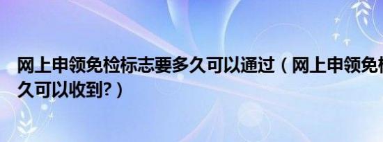 网上申领免检标志要多久可以通过（网上申领免检标志要多久可以收到?）