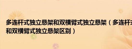 多连杆式独立悬架和双横臂式独立悬架（多连杆式独立悬架和双横臂式独立悬架区别）