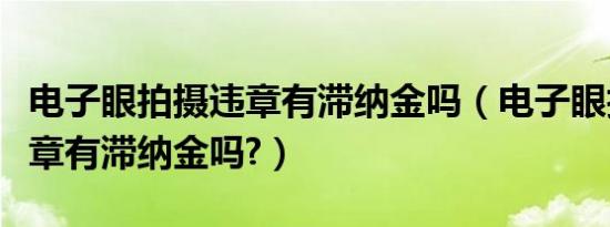 电子眼拍摄违章有滞纳金吗（电子眼拍到的违章有滞纳金吗?）