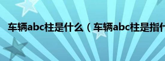 车辆abc柱是什么（车辆abc柱是指什么?）