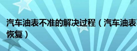 汽车油表不准的解决过程（汽车油表不准怎样恢复）