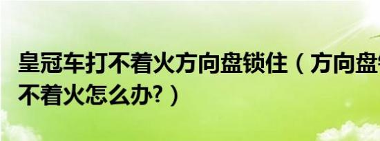 皇冠车打不着火方向盘锁住（方向盘锁住了打不着火怎么办?）