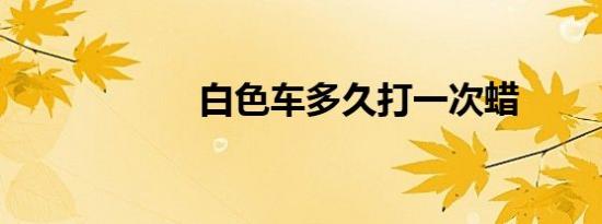 白色车多久打一次蜡