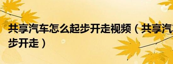共享汽车怎么起步开走视频（共享汽车怎么起步开走）
