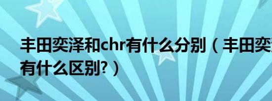 丰田奕泽和chr有什么分别（丰田奕泽和chr有什么区别?）