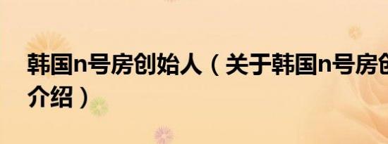 韩国n号房创始人（关于韩国n号房创始人的介绍）