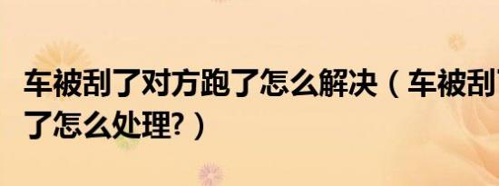 车被刮了对方跑了怎么解决（车被刮了对方跑了怎么处理?）