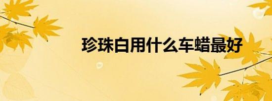 珍珠白用什么车蜡最好