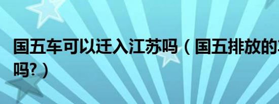 国五车可以迁入江苏吗（国五排放的车还能买吗?）