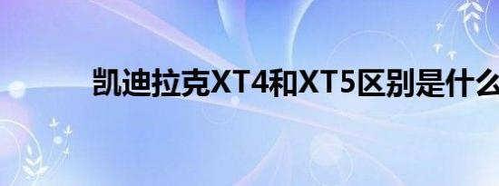 凯迪拉克XT4和XT5区别是什么